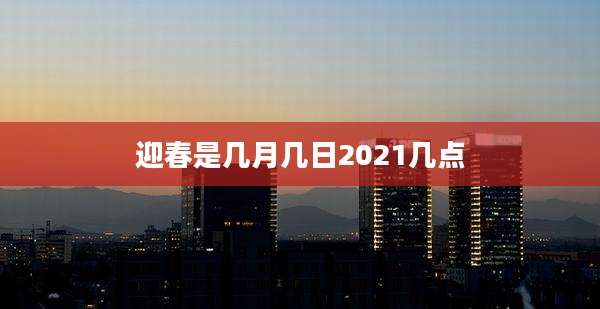 迎春是几月几日2021几点