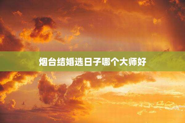 烟台结婚选日子哪个大师好