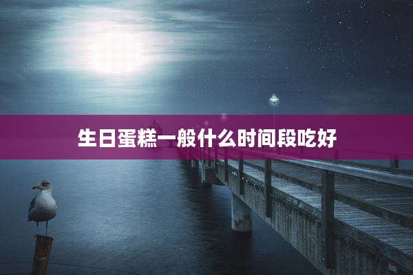 生日蛋糕一般什么时间段吃好