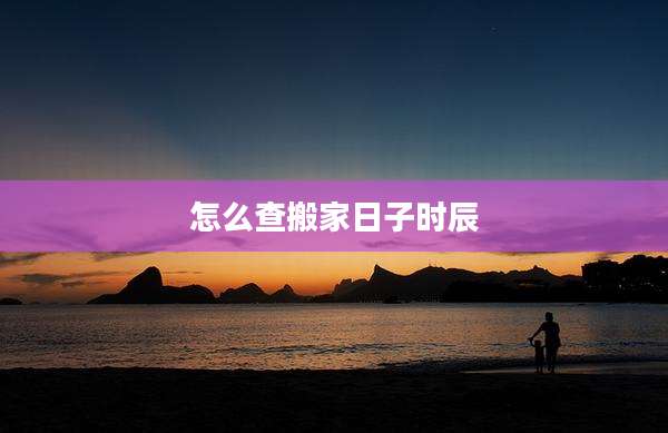 怎么查搬家日子时辰