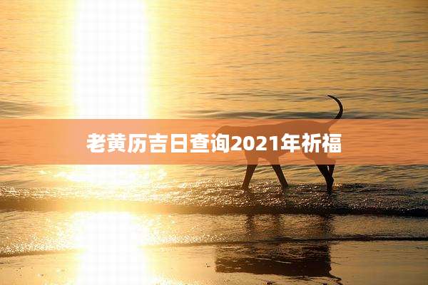 老黄历吉日查询2021年祈福