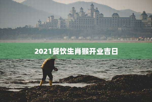 2021餐饮生肖猴开业吉日