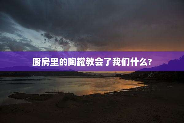 厨房里的陶罐教会了我们什么?