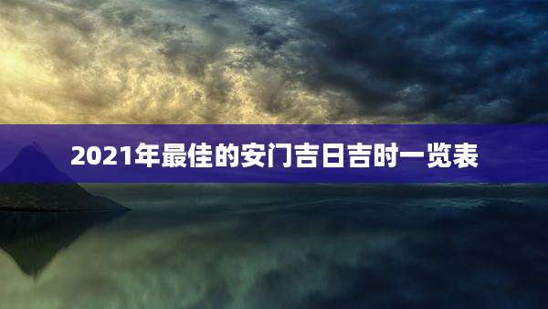2021年最佳的安门吉日吉时一览表