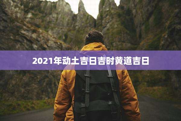 2021年动土吉日吉时黄道吉日
