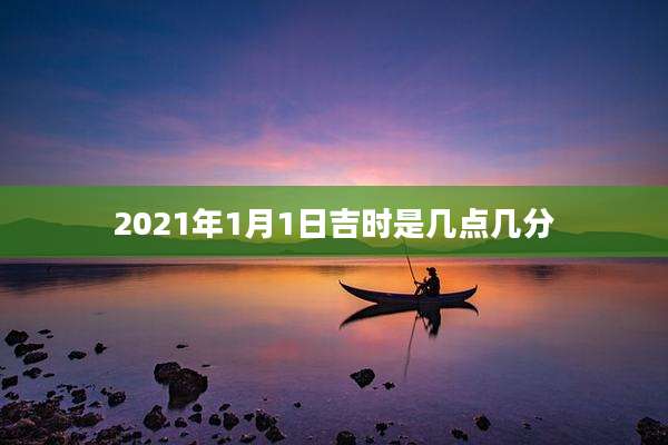 2021年1月1日吉时是几点几分
