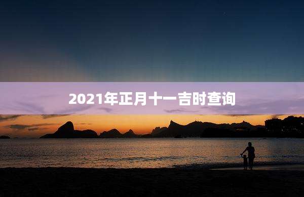2021年正月十一吉时查询