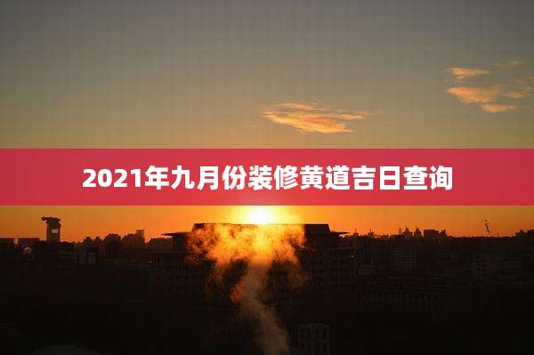 2021年九月份装修黄道吉日查询