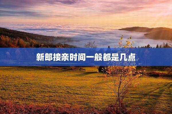 新郎接亲时间一般都是几点