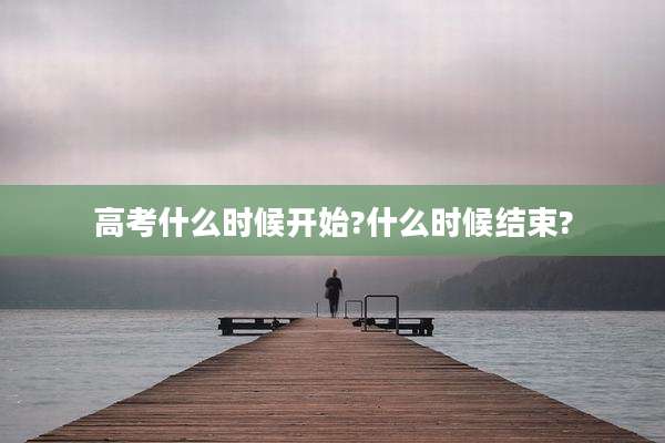 高考什么时候开始?什么时候结束?
