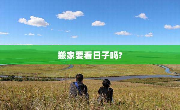 搬家要看日子吗?