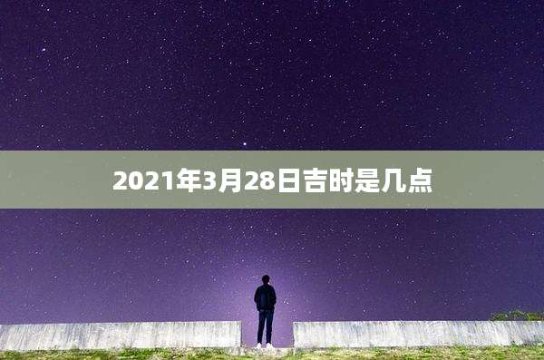 2021年3月28日吉时是几点