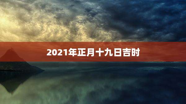 2021年正月十九日吉时