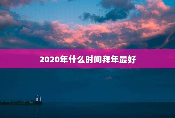 2020年什么时间拜年最好