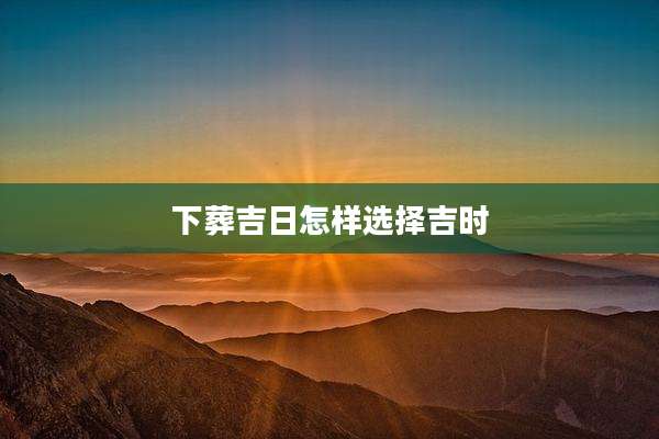 下葬吉日怎样选择吉时