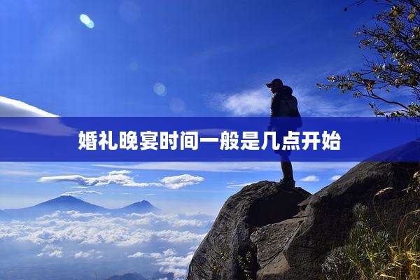 婚礼晚宴时间一般是几点开始