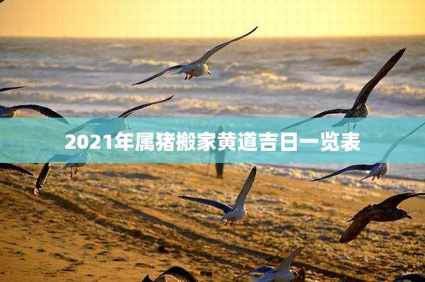 2021年属猪搬家黄道吉日一览表