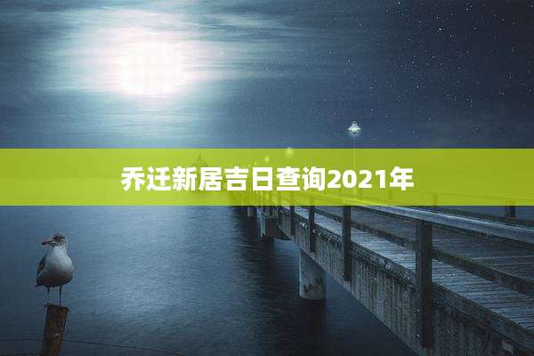 乔迁新居吉日查询2021年
