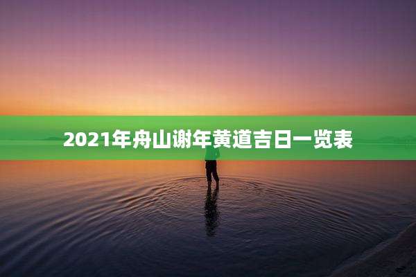 2021年舟山谢年黄道吉日一览表