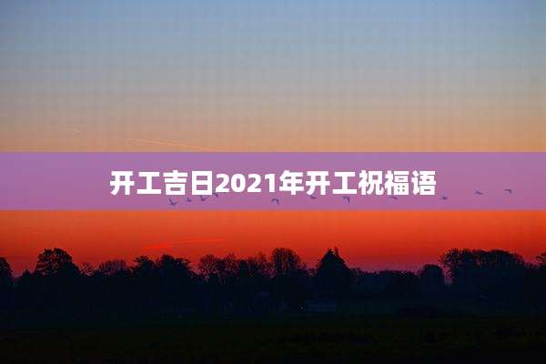 开工吉日2021年开工祝福语