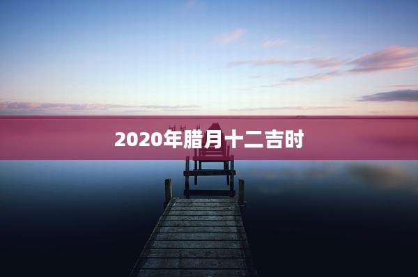 2020年腊月十二吉时