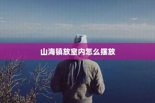 山海镇放室内怎么摆放