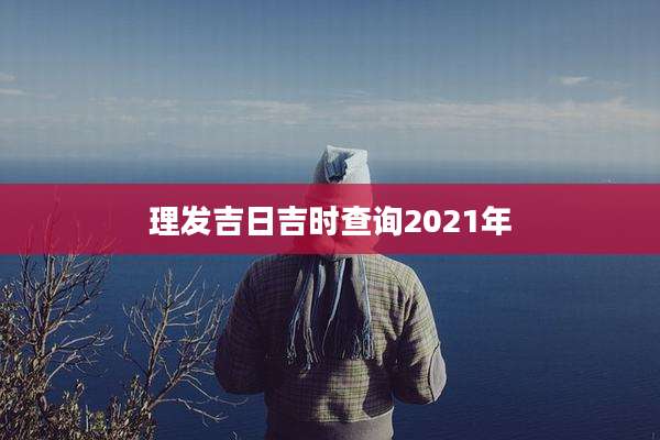理发吉日吉时查询2021年