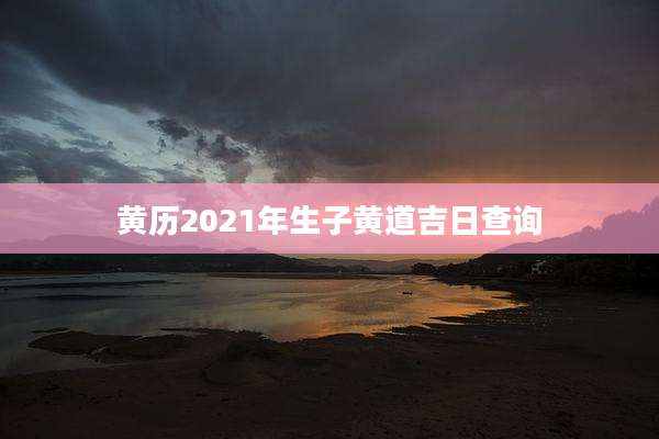 黄历2021年生子黄道吉日查询