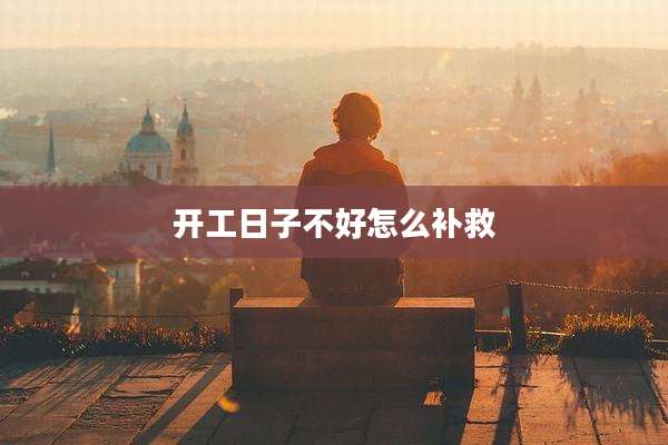 开工日子不好怎么补救