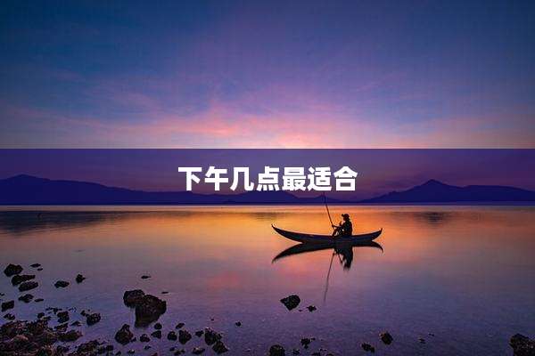 下午几点最适合