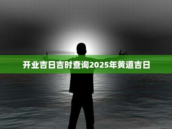 开业吉日吉时查询2025年黄道吉日