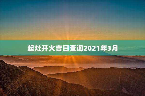 起灶开火吉日查询2021年3月