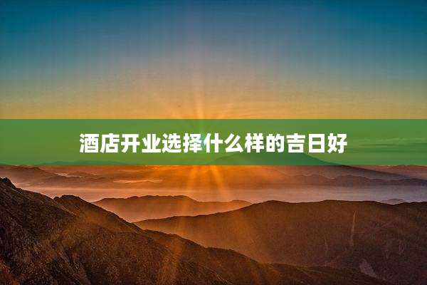 酒店开业选择什么样的吉日好