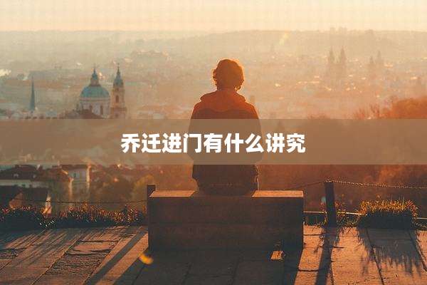 乔迁进门有什么讲究