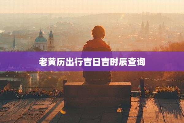 老黄历出行吉日吉时辰查询