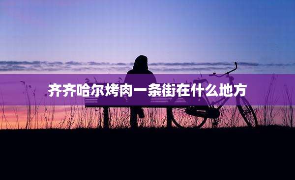 齐齐哈尔烤肉一条街在什么地方