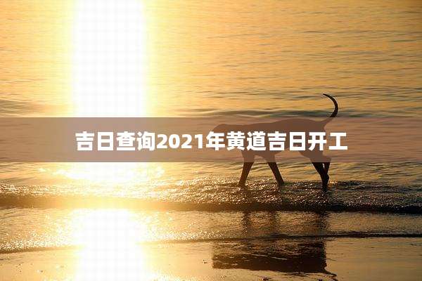 吉日查询2021年黄道吉日开工