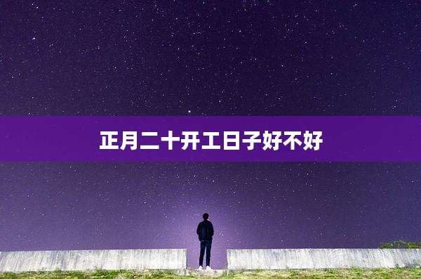 正月二十开工日子好不好