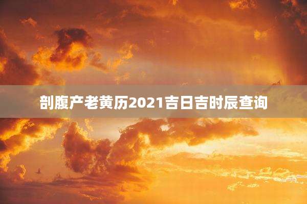 剖腹产老黄历2021吉日吉时辰查询