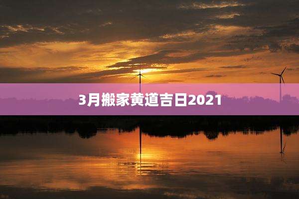 3月搬家黄道吉日2021