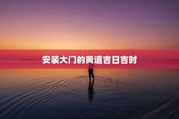 安装大门的黄道吉日吉时
