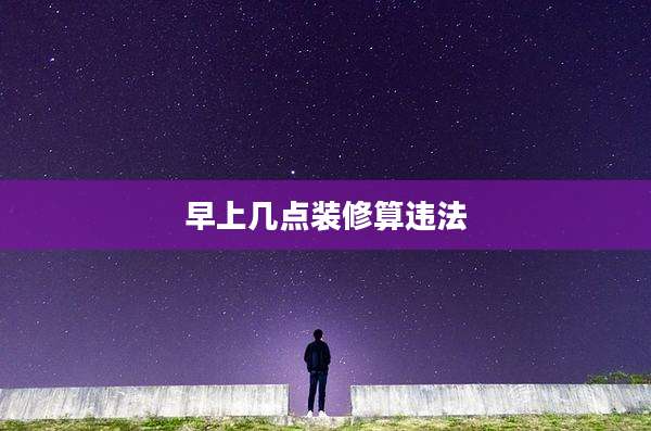 早上几点装修算违法