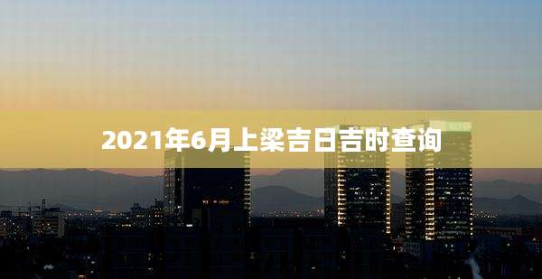 2021年6月上梁吉日吉时查询