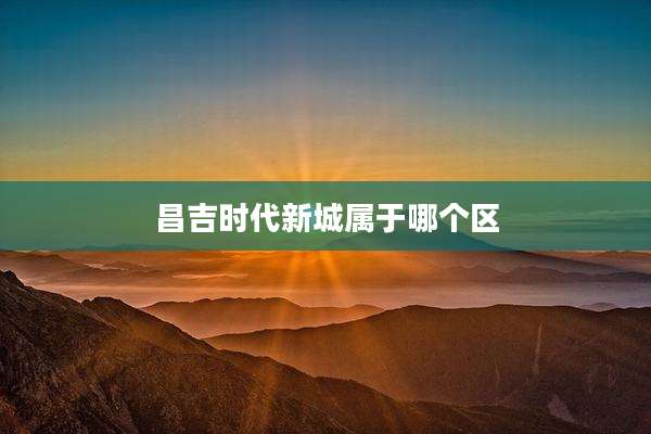 昌吉时代新城属于哪个区
