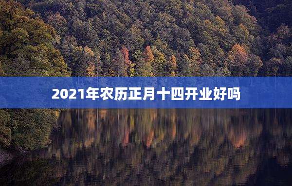 2021年农历正月十四开业好吗