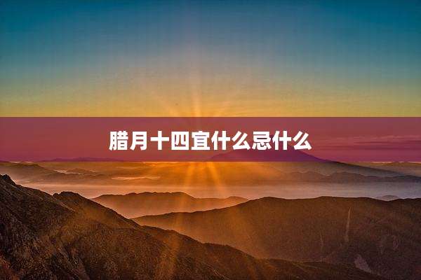 腊月十四宜什么忌什么