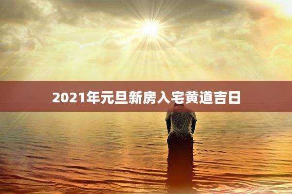 2021年元旦新房入宅黄道吉日