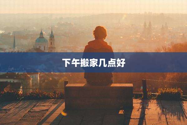 下午搬家几点好