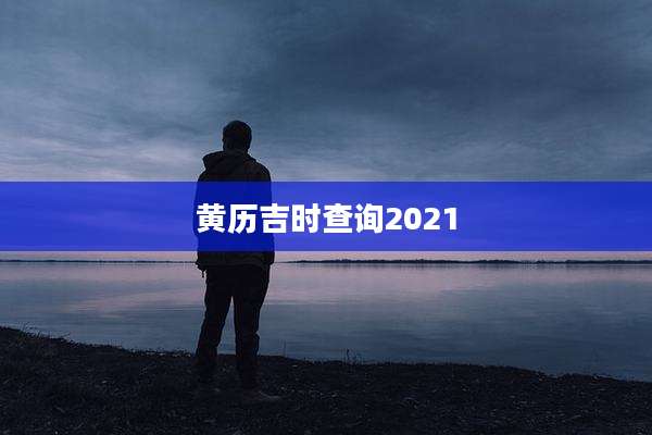 黄历吉时查询2021