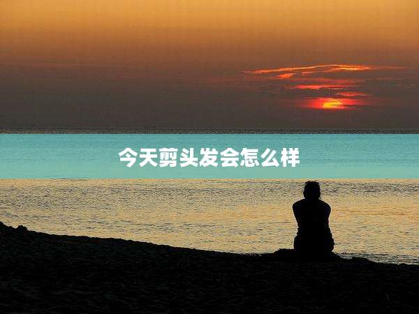 今天剪头发会怎么样